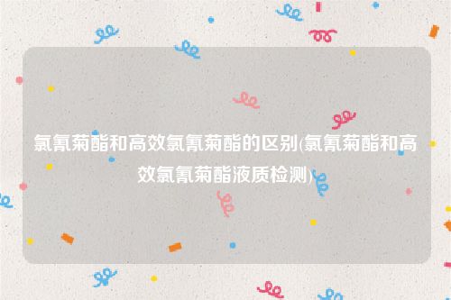 氯氰菊酯和高效氯氰菊酯的区别(氯氰菊酯和高效氯氰菊酯液质检测)