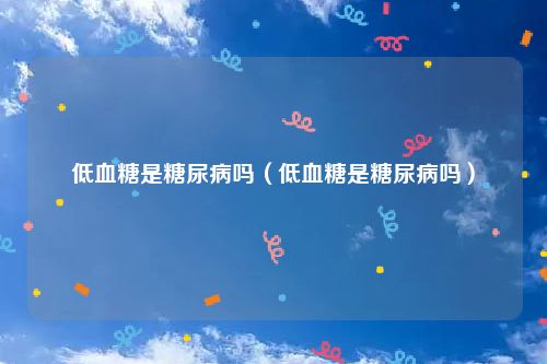 低血糖是糖尿病吗(低血糖是糖尿病吗)