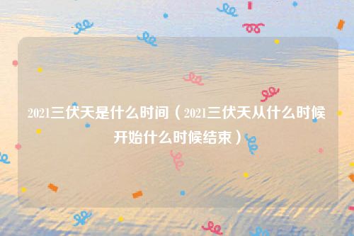 2021三伏天是什么时间(2021三伏天从什么时候开始什么时候结束)