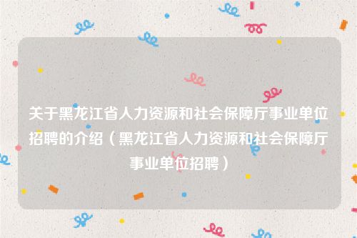 关于黑龙江省人力资源和社会保障厅事业单位招聘的介绍(黑龙江省人力资源和社会保障厅事业单位招聘)