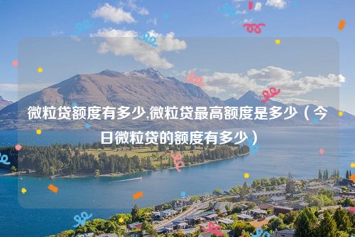 微粒贷额度有多少,微粒贷最高额度是多少(今日微粒贷的额度有多少)