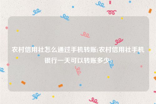 农村信用社怎么通过手机转账(农村信用社手机银行一天可以转账多少)