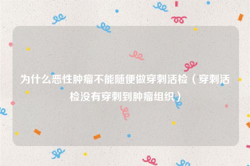 为什么恶性肿瘤不能随便做穿刺活检（穿刺活检没有穿刺到肿瘤组织）