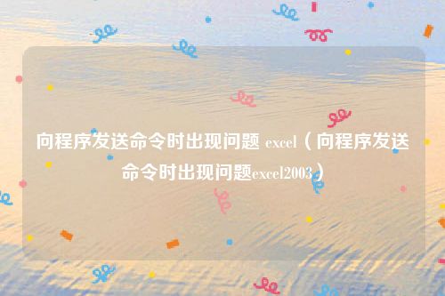 向程序发送命令时出现问题 excel(向程序发送命令时出现问题excel2003)