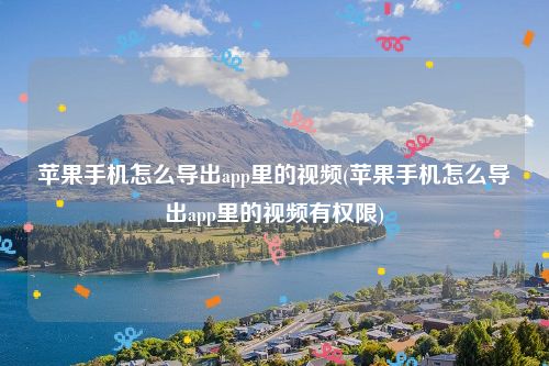 苹果手机怎么导出app里的视频(苹果手机怎么导出app里的视频有权限)