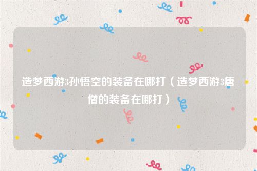 造梦西游3孙悟空的装备在哪打(造梦西游3唐僧的装备在哪打)