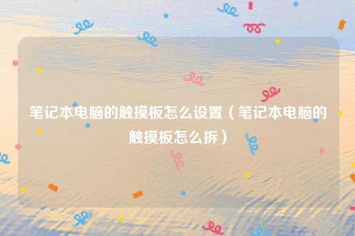 笔记本电脑的触摸板怎么设置(笔记本电脑的触摸板怎么拆)