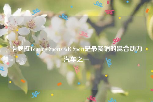 卡罗拉Touring Sports GR Sport是最畅销的混合动力汽车之一