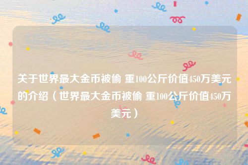 关于世界最大金币被偷 重100公斤价值450万美元的介绍（世界最大金币被偷 重100公斤价值450万美元）