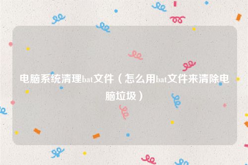 电脑系统清理bat文件（怎么用bat文件来清除电脑垃圾）