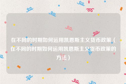 在不同的时期如何运用凯恩斯主义货币政策（在不同的时期如何运用凯恩斯主义货币政策的方法）