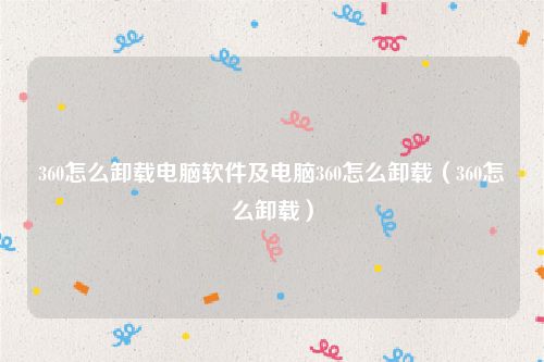 360怎么卸载电脑软件及电脑360怎么卸载(360怎么卸载)