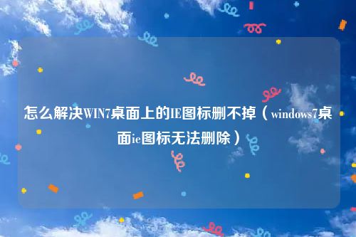 怎么解决WIN7桌面上的IE图标删不掉(windows7桌面ie图标无法删除)