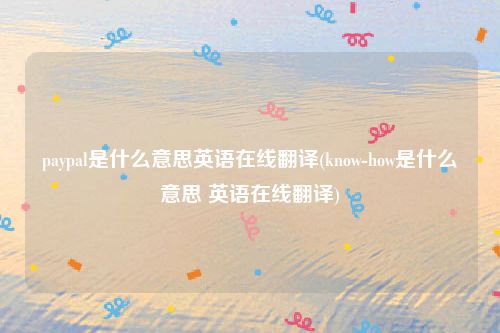 paypal是什么意思英语在线翻译(know-how是什么意思 英语在线翻译)