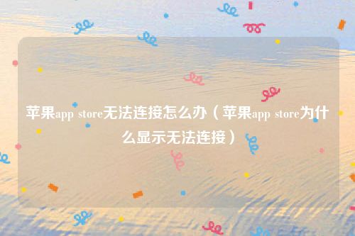 苹果app store无法连接怎么办(苹果app store为什么显示无法连接)