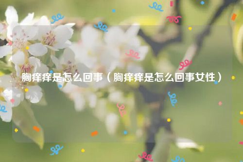 胸痒痒是怎么回事（胸痒痒是怎么回事女性）