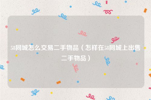 58同城怎么交易二手物品（怎样在58同城上出售二手物品）