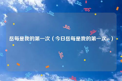 岳每是我的第一次（今日岳每是我的第一次av）