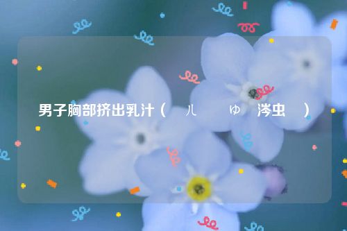 男子胸部挤出乳汁（鐢ㄦ墜鎸ゅ嚭涔虫眮）