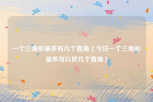 一个三角形最多有几个直角(今日一个三角形最多可以折几个直角)
