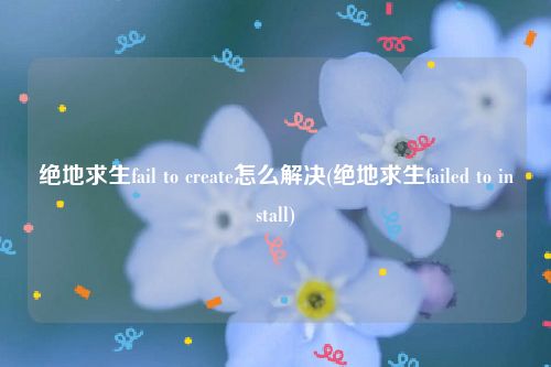绝地求生fail to create怎么解决(绝地求生failed to install)