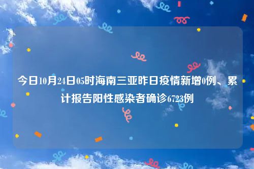 今日10月24日05时海南三亚昨日疫情新增0例、累计报告阳性感染者确诊6723例