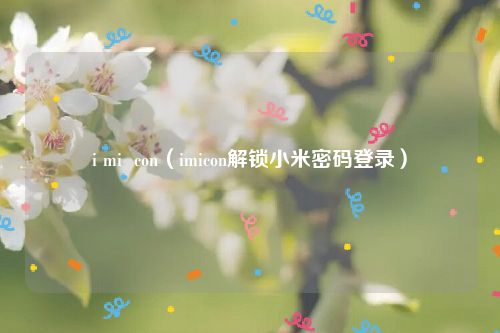 i mi  con（imicon解锁小米密码登录）