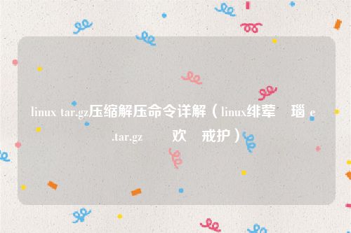 linux tar.gz压缩解压命令详解(linux绯荤粺瑙e帇.tar.gz鏂囦欢鍛戒护)