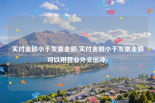 实付金额小于发票金额(实付金额小于发票金额可以用营业外支出冲)