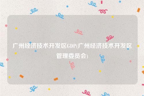 广州经济技术开发区GDP(广州经济技术开发区管理委员会)