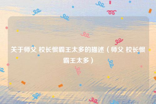 关于师父 校长恨霸王太多的描述(师父 校长恨霸王太多)