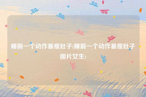 睡前一个动作暴瘦肚子(睡前一个动作暴瘦肚子图片女生)