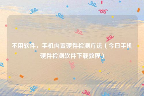 不用软件，手机内置硬件检测方法（今日手机硬件检测软件下载教程）
