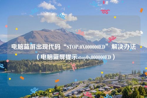 电脑蓝屏出现代码“STOP:0X000000ED”解决办法（电脑蓝屏提示stop0x000000ED）