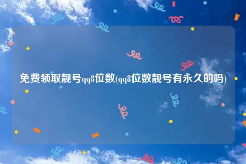 免费领取靓号qq8位数(qq8位数靓号有永久的吗)