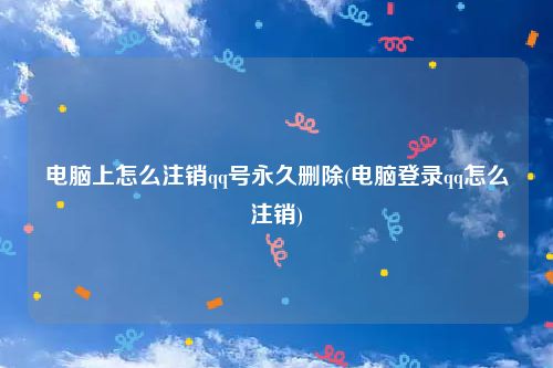 电脑上怎么注销qq号永久删除(电脑登录qq怎么注销)