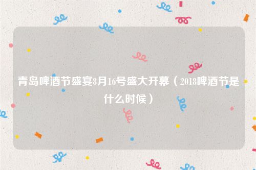 青岛啤酒节盛宴8月16号盛大开幕(2018啤酒节是什么时候)