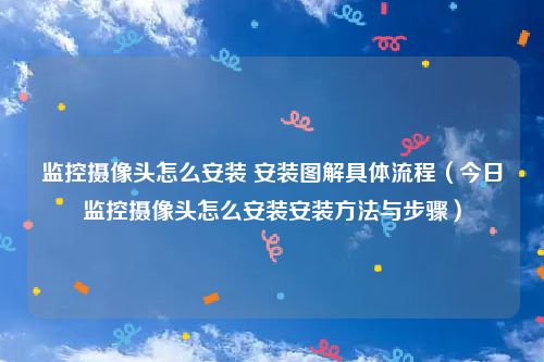 监控摄像头怎么安装 安装图解具体流程（今日监控摄像头怎么安装安装方法与步骤）
