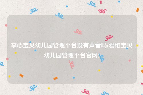 掌心宝贝幼儿园管理平台没有声音吗(爱维宝贝幼儿园管理平台官网)