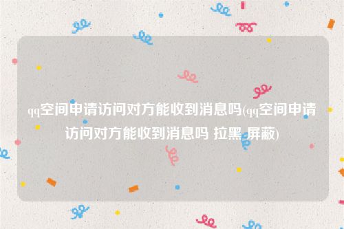 qq空间申请访问对方能收到消息吗(qq空间申请访问对方能收到消息吗 拉黑 屏蔽)