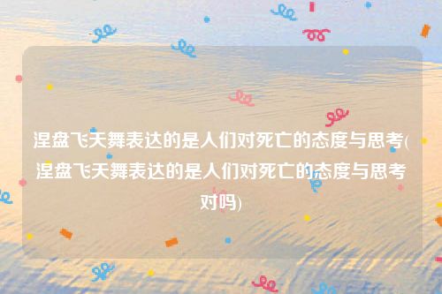 涅盘飞天舞表达的是人们对死亡的态度与思考(涅盘飞天舞表达的是人们对死亡的态度与思考对吗)