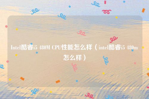 Intel酷睿i5 480M CPU性能怎么样（intel酷睿i5 480m怎么样）