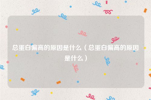 总蛋白偏高的原因是什么(总蛋白偏高的原因是什么)