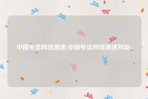 中国电信网络测速(中国电信网络测速网址)