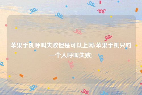 苹果手机呼叫失败但是可以上网(苹果手机只对一个人呼叫失败)