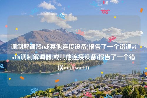 调制解调器(或其他连接设备)报告了一个错误win10(调制解调器(或其他连接设备)报告了一个错误win10win11)