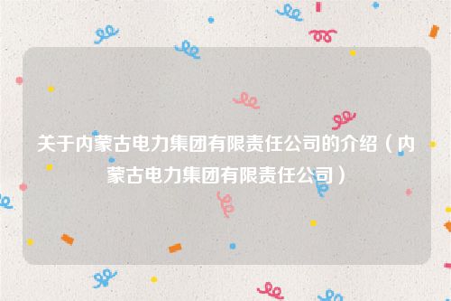 关于内蒙古电力集团有限责任公司的介绍(内蒙古电力集团有限责任公司)