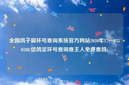 全国鸽子脚环号查询系统官方网站2020年17一0330188(信鸽足环号查询查主人免费查鸽)