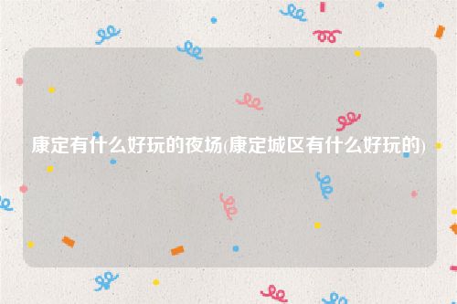 康定有什么好玩的夜场(康定城区有什么好玩的)