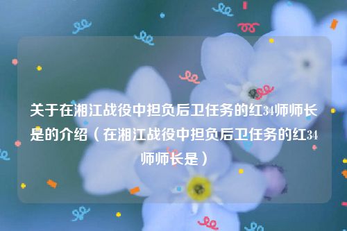 关于在湘江战役中担负后卫任务的红34师师长是的介绍（在湘江战役中担负后卫任务的红34师师长是）